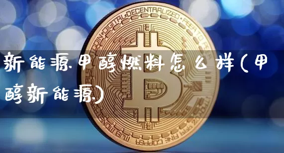 新能源甲醇燃料怎么样(甲醇新能源)_https://www.qgjzrcxxzxpt.com_上期所_第1张