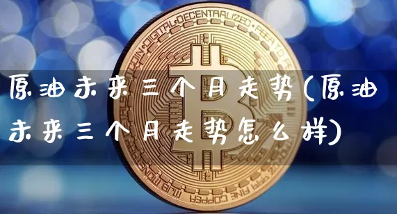 原油未来三个月走势(原油未来三个月走势怎么样)_https://www.qgjzrcxxzxpt.com_广期所_第1张