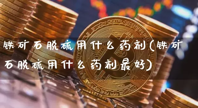 铁矿石脱硫用什么药剂(铁矿石脱硫用什么药剂最好)_https://www.qgjzrcxxzxpt.com_广期所_第1张
