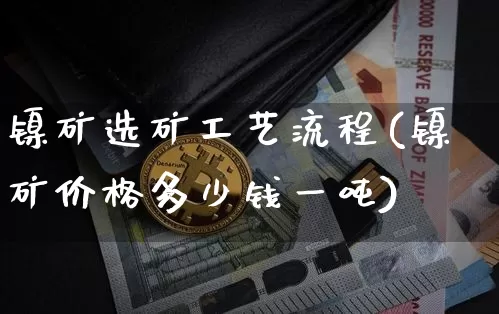 镍矿选矿工艺流程(镍矿价格多少钱一吨)_https://www.qgjzrcxxzxpt.com_上期所_第1张