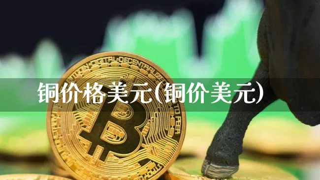 铜价格美元(铜价美元)_https://www.qgjzrcxxzxpt.com_上期能源_第1张