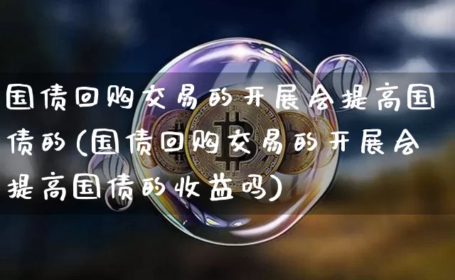 国债回购交易的开展会提高国债的(国债回购交易的开展会提高国债的收益吗)_https://www.qgjzrcxxzxpt.com_郑商所_第1张
