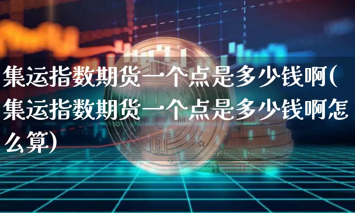 集运指数期货一个点是多少钱啊(集运指数期货一个点是多少钱啊怎么算)_https://www.qgjzrcxxzxpt.com_郑商所_第1张