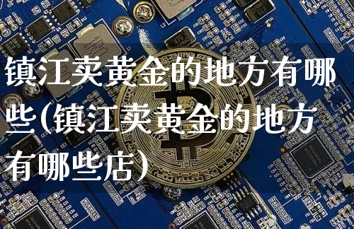镇江卖黄金的地方有哪些(镇江卖黄金的地方有哪些店)_https://www.qgjzrcxxzxpt.com_上期能源_第1张