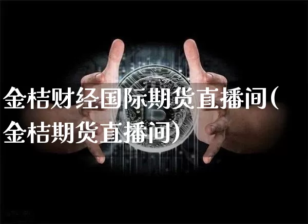 金桔财经国际期货直播间(金桔期货直播间)_https://www.qgjzrcxxzxpt.com_上期所_第1张