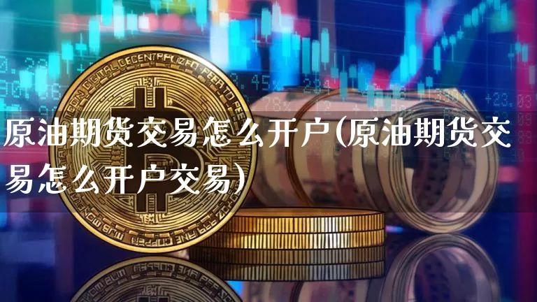 原油期货交易怎么开户(原油期货交易怎么开户交易)_https://www.qgjzrcxxzxpt.com_广期所_第1张