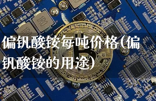 偏钒酸铵每吨价格(偏钒酸铵的用途)_https://www.qgjzrcxxzxpt.com_上期所_第1张