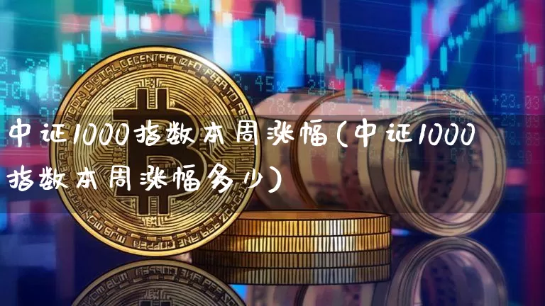 中证1000指数本周涨幅(中证1000指数本周涨幅多少)_https://www.qgjzrcxxzxpt.com_上期能源_第1张