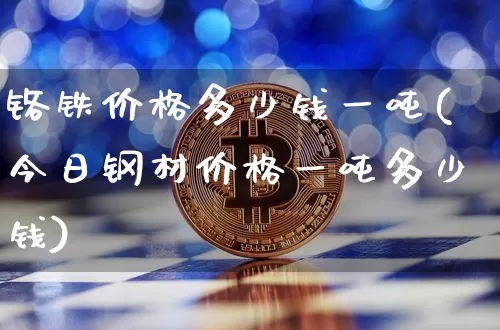 铬铁价格多少钱一吨(今日钢材价格一吨多少钱)_https://www.qgjzrcxxzxpt.com_郑商所_第1张