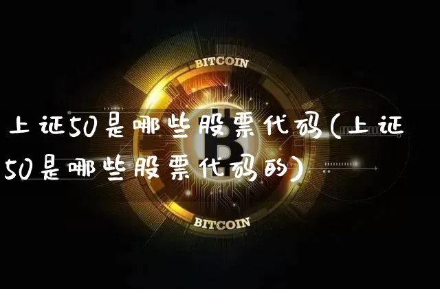 上证50是哪些股票代码(上证50是哪些股票代码的)_https://www.qgjzrcxxzxpt.com_上期能源_第1张