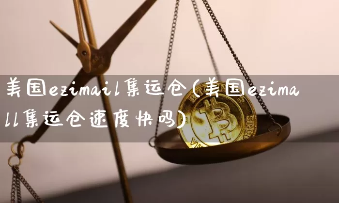美国ezimail集运仓(美国ezimall集运仓速度快吗)_https://www.qgjzrcxxzxpt.com_上期所_第1张