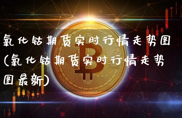 氧化钴期货实时行情走势图(氧化钴期货实时行情走势图最新)_https://www.qgjzrcxxzxpt.com_广期所_第1张