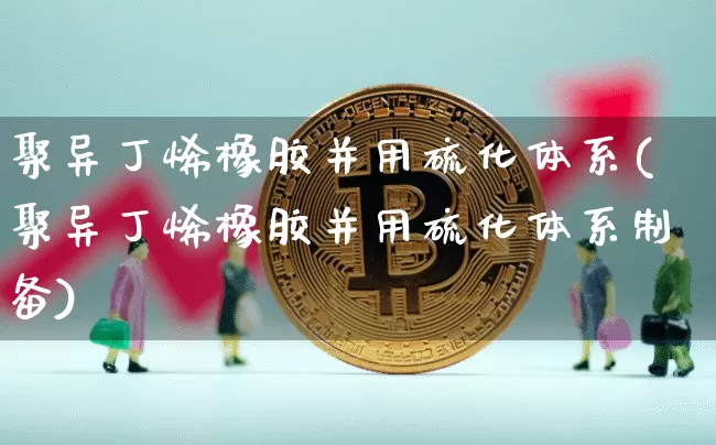 聚异丁烯橡胶并用硫化体系(聚异丁烯橡胶并用硫化体系制备)_https://www.qgjzrcxxzxpt.com_广期所_第1张