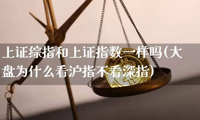 上证综指和上证指数一样吗(大盘为什么看沪指不看深指)_https://www.qgjzrcxxzxpt.com_中金所_第1张