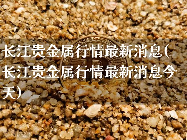 长江贵金属行情最新消息(长江贵金属行情最新消息今天)_https://www.qgjzrcxxzxpt.com_上期所_第1张