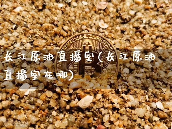 长江原油直播室(长江原油直播室在哪)_https://www.qgjzrcxxzxpt.com_上期所_第1张