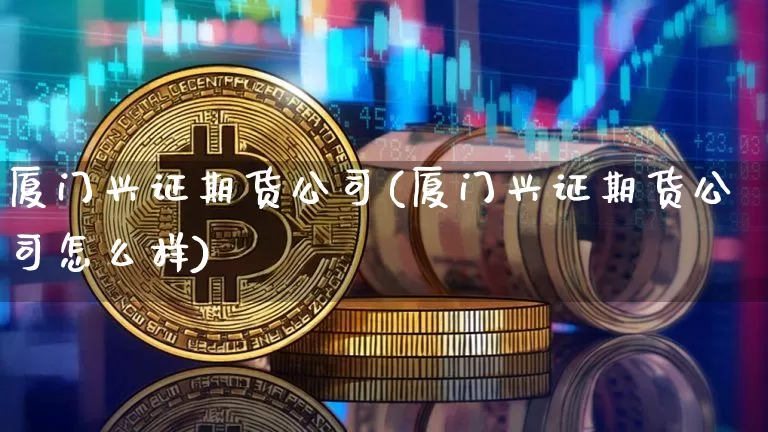 厦门兴证期货公司(厦门兴证期货公司怎么样)_https://www.qgjzrcxxzxpt.com_上期所_第1张