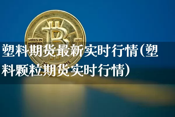 塑料期货最新实时行情(塑料颗粒期货实时行情)_https://www.qgjzrcxxzxpt.com_大商所_第1张
