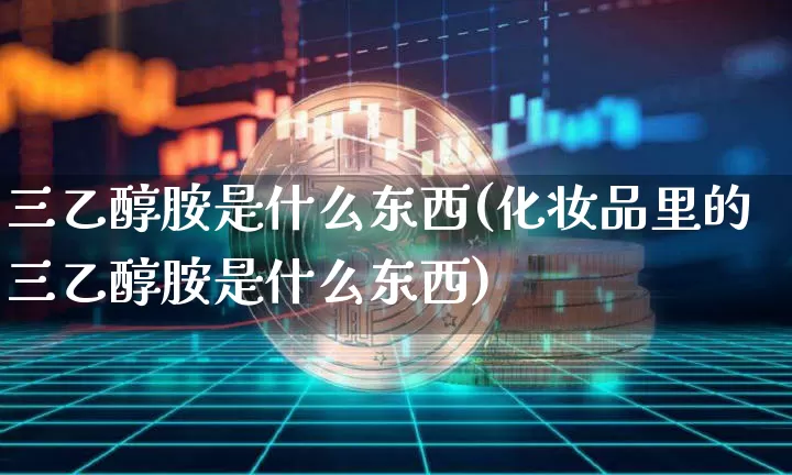 三乙醇胺是什么东西(化妆品里的三乙醇胺是什么东西)_https://www.qgjzrcxxzxpt.com_郑商所_第1张