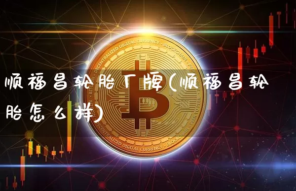 顺福昌轮胎厂牌(顺福昌轮胎怎么样)_https://www.qgjzrcxxzxpt.com_中金所_第1张