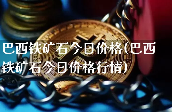 巴西铁矿石今日价格(巴西铁矿石今日价格行情)_https://www.qgjzrcxxzxpt.com_上期能源_第1张