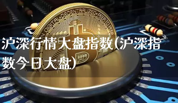 沪深行情大盘指数(沪深指数今日大盘)_https://www.qgjzrcxxzxpt.com_上期能源_第1张