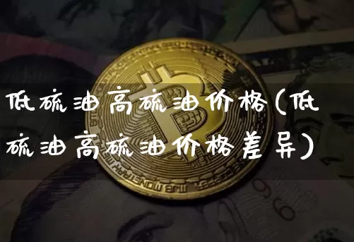 低硫油高硫油价格(低硫油高硫油价格差异)_https://www.qgjzrcxxzxpt.com_中金所_第1张