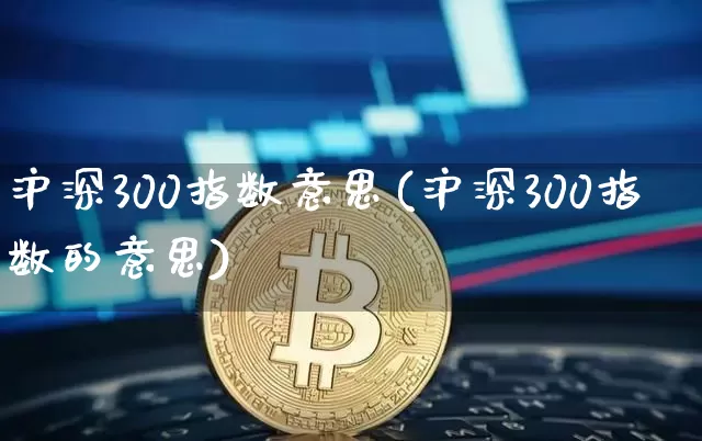 沪深300指数意思(沪深300指数的意思)_https://www.qgjzrcxxzxpt.com_上期能源_第1张