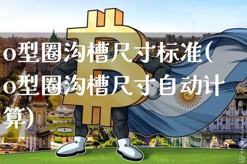 o型圈沟槽尺寸标准(o型圈沟槽尺寸自动计算)_https://www.qgjzrcxxzxpt.com_上期所_第1张