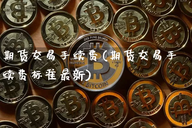 期货交易手续费(期货交易手续费标准最新)_https://www.qgjzrcxxzxpt.com_上期能源_第1张