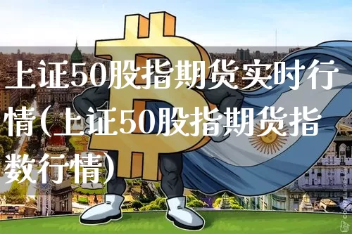 上证50股指期货实时行情(上证50股指期货指数行情)_https://www.qgjzrcxxzxpt.com_广期所_第1张