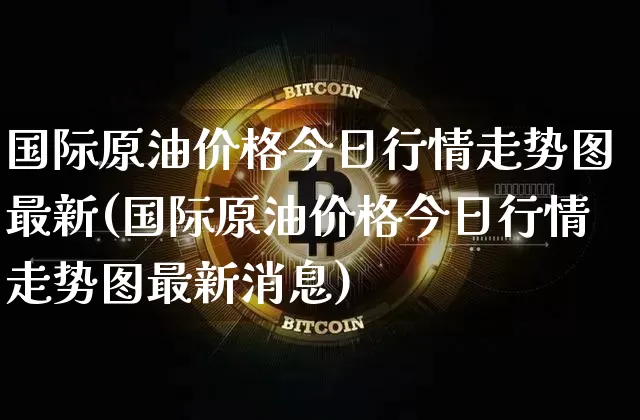 国际原油价格今日行情走势图最新(国际原油价格今日行情走势图最新消息)_https://www.qgjzrcxxzxpt.com_广期所_第1张