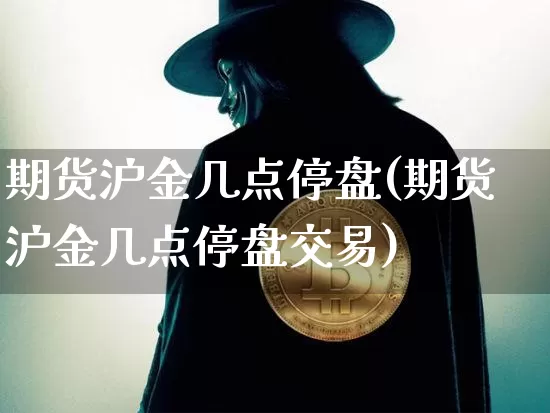 期货沪金几点停盘(期货沪金几点停盘交易)_https://www.qgjzrcxxzxpt.com_郑商所_第1张
