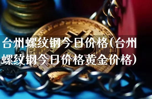 台州螺纹钢今日价格(台州螺纹钢今日价格黄金价格)_https://www.qgjzrcxxzxpt.com_广期所_第1张