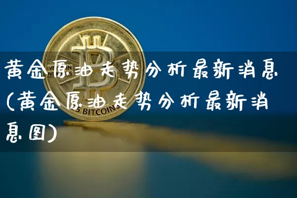黄金原油走势分析最新消息(黄金原油走势分析最新消息图)_https://www.qgjzrcxxzxpt.com_广期所_第1张