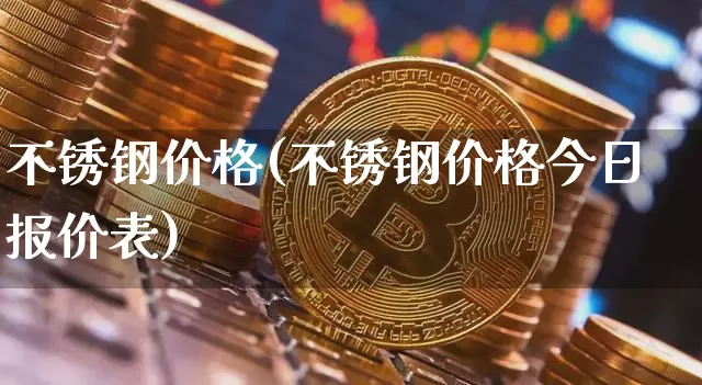 不锈钢价格(不锈钢价格今日报价表)_https://www.qgjzrcxxzxpt.com_上期所_第1张