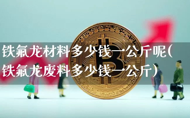 铁氟龙材料多少钱一公斤呢(铁氟龙废料多少钱一公斤)_https://www.qgjzrcxxzxpt.com_上期所_第1张
