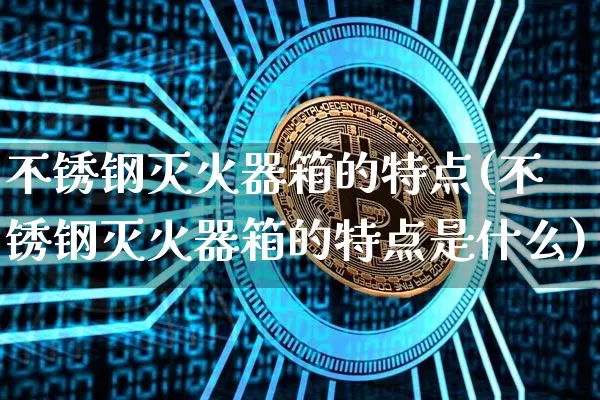 不锈钢灭火器箱的特点(不锈钢灭火器箱的特点是什么)_https://www.qgjzrcxxzxpt.com_上期能源_第1张