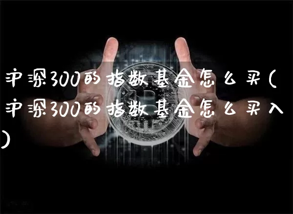 沪深300的指数基金怎么买(沪深300的指数基金怎么买入)_https://www.qgjzrcxxzxpt.com_中金所_第1张