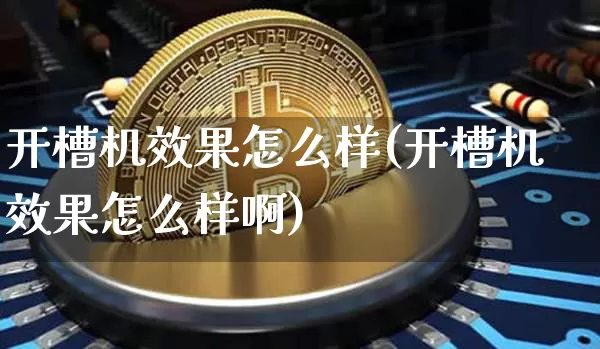 开槽机效果怎么样(开槽机效果怎么样啊)_https://www.qgjzrcxxzxpt.com_广期所_第1张