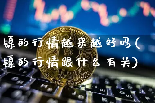 镍的行情越来越好吗(镍的行情跟什么有关)_https://www.qgjzrcxxzxpt.com_中金所_第1张