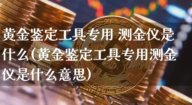 黄金鉴定工具专用 测金仪是什么(黄金鉴定工具专用测金仪是什么意思)_https://www.qgjzrcxxzxpt.com_大商所_第1张