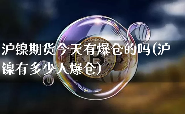 沪镍期货今天有爆仓的吗(沪镍有多少人爆仓)_https://www.qgjzrcxxzxpt.com_郑商所_第1张
