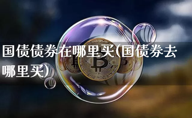 国债债券在哪里买(国债券去哪里买)_https://www.qgjzrcxxzxpt.com_郑商所_第1张