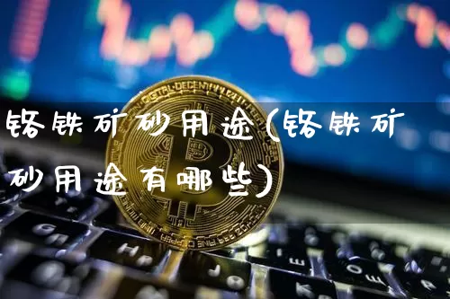 铬铁矿砂用途(铬铁矿砂用途有哪些)_https://www.qgjzrcxxzxpt.com_大商所_第1张