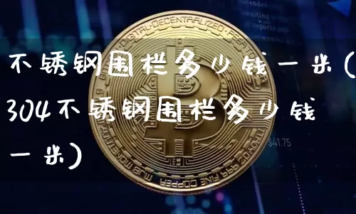 不锈钢围栏多少钱一米(304不锈钢围栏多少钱一米)_https://www.qgjzrcxxzxpt.com_中金所_第1张