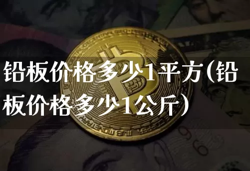 铅板价格多少1平方(铅板价格多少1公斤)_https://www.qgjzrcxxzxpt.com_郑商所_第1张