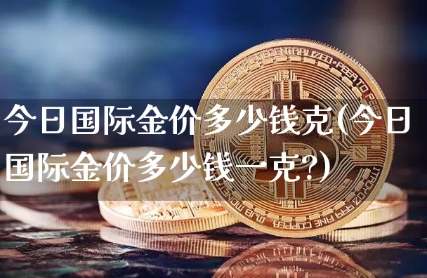 今日国际金价多少钱克(今日国际金价多少钱一克?)_https://www.qgjzrcxxzxpt.com_大商所_第1张