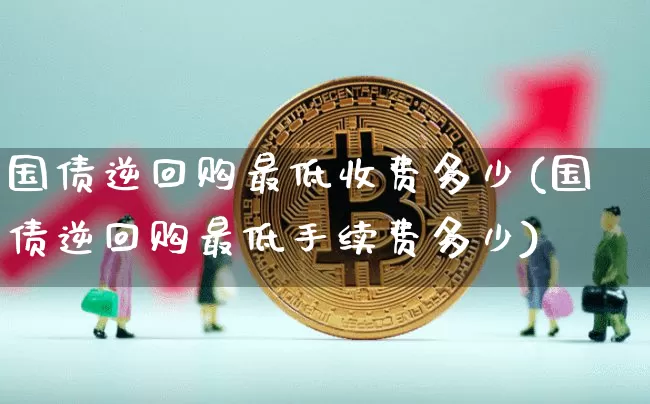 国债逆回购最低收费多少(国债逆回购最低手续费多少)_https://www.qgjzrcxxzxpt.com_郑商所_第1张