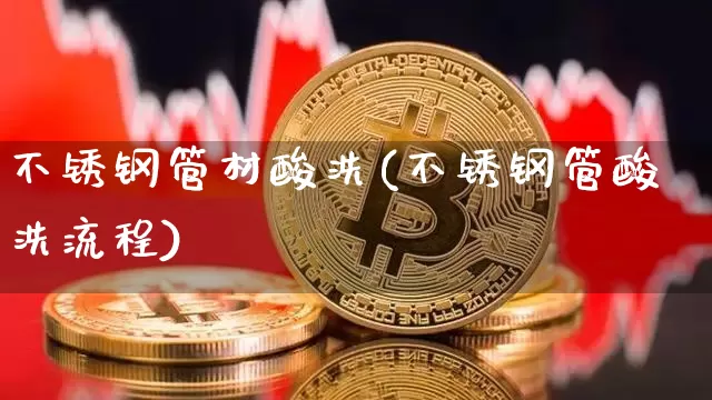 不锈钢管材酸洗(不锈钢管酸洗流程)_https://www.qgjzrcxxzxpt.com_广期所_第1张